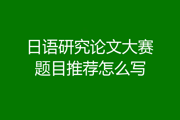 日语研究论文大赛题目推荐怎么写