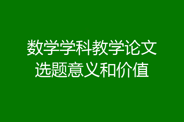 数学学科教学论文选题意义和价值