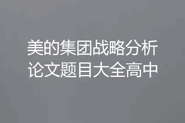 美的集团战略分析论文题目大全高中