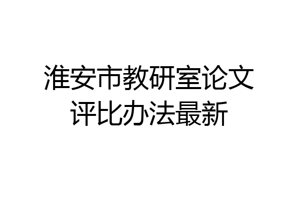 淮安市教研室论文评比办法最新