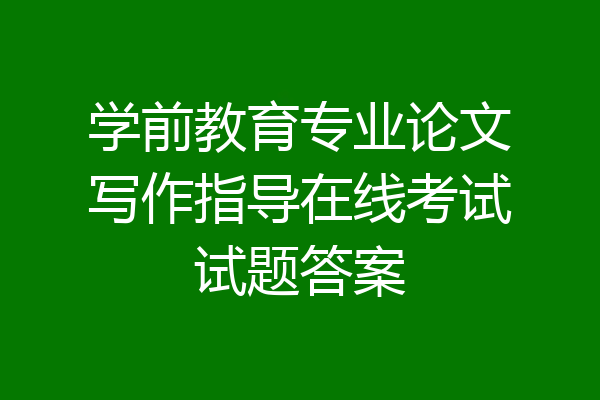 学前教育专业论文写作指导在线考试试题答案