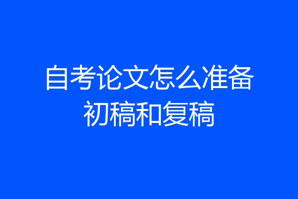 自考论文怎么准备初稿和复稿