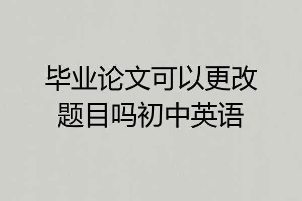 毕业论文可以更改题目吗初中英语