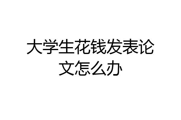 大学生花钱发表论文怎么办
