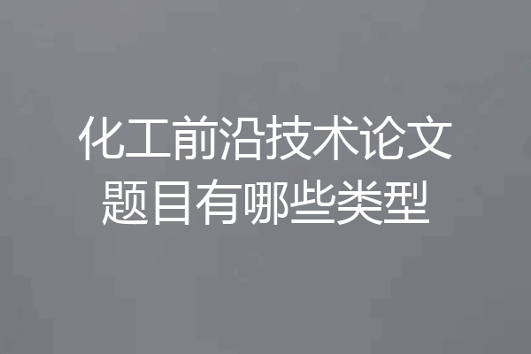 化工前沿技术论文题目有哪些类型