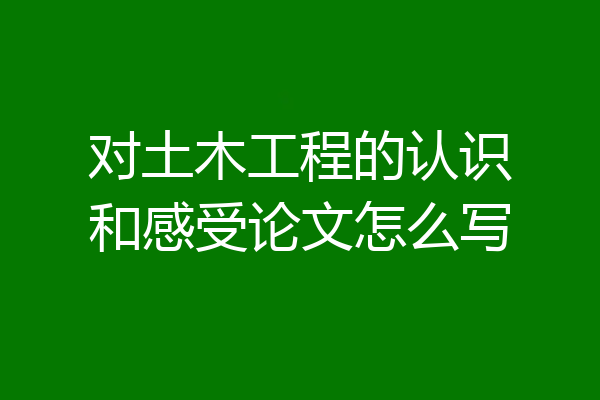 对土木工程的认识和感受论文怎么写