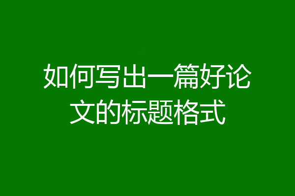 如何写出一篇好论文的标题格式