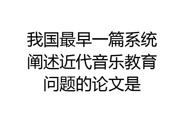 我国最早一篇系统阐述近代音乐教育问题的论文是