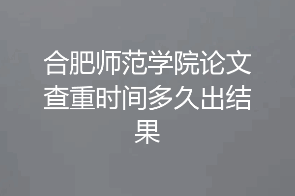 合肥师范学院论文查重时间多久出结果