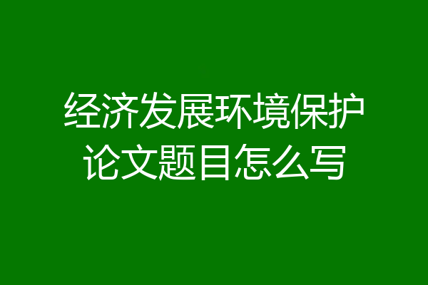 经济发展环境保护论文题目怎么写