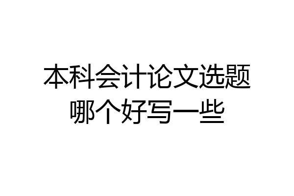 本科会计论文选题哪个好写一些