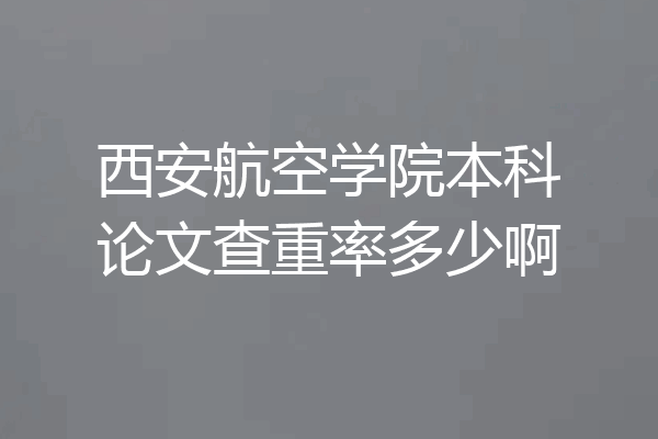 西安航空学院本科论文查重率多少啊