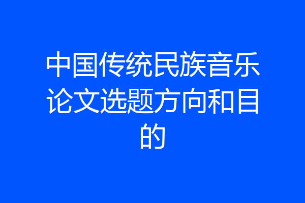 中国传统民族音乐论文选题方向和目的