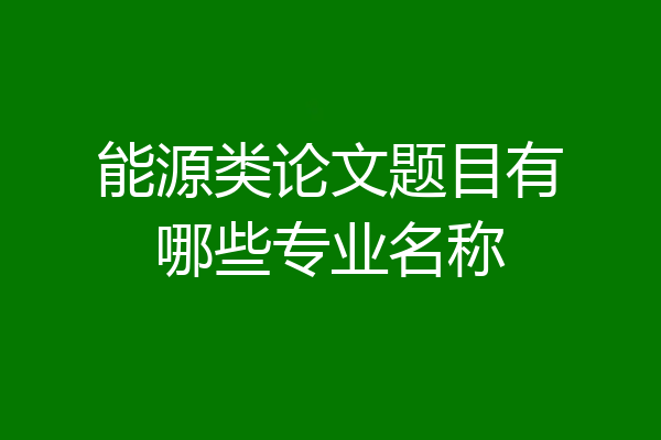 能源类论文题目有哪些专业名称