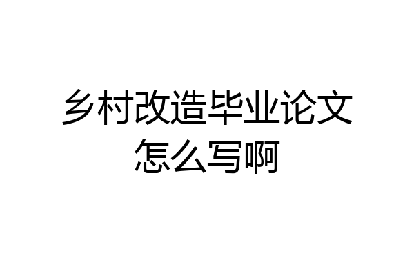 乡村改造毕业论文怎么写啊