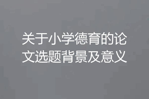 关于小学德育的论文选题背景及意义