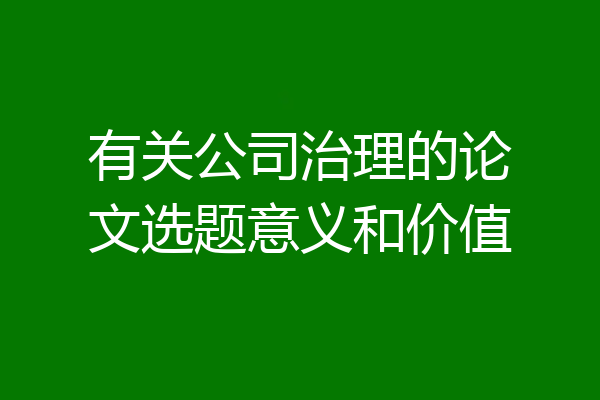 有关公司治理的论文选题意义和价值
