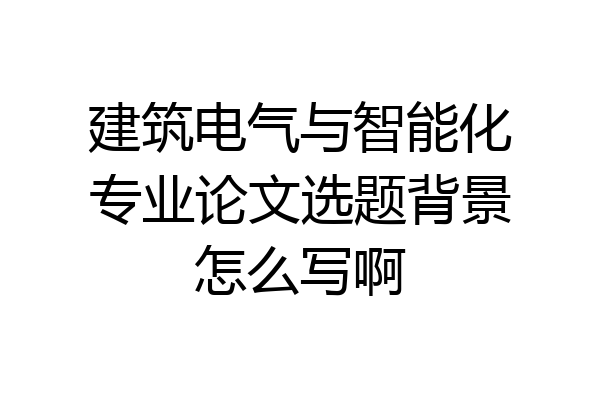 建筑电气与智能化专业论文选题背景怎么写啊