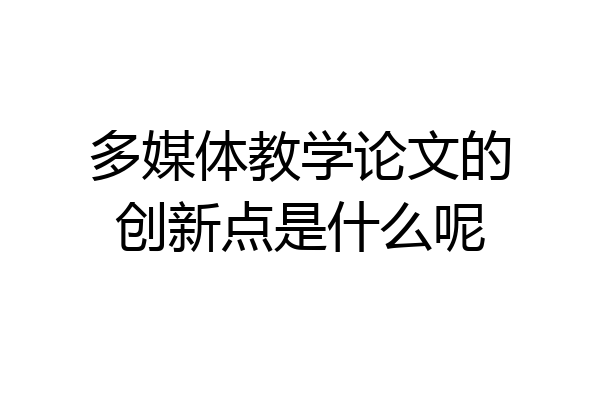 多媒体教学论文的创新点是什么呢
