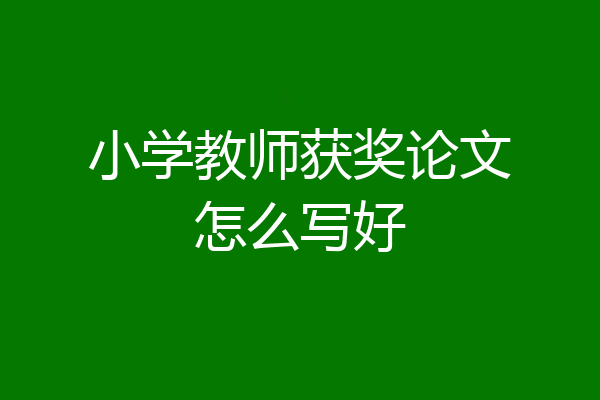 小学教师获奖论文怎么写好
