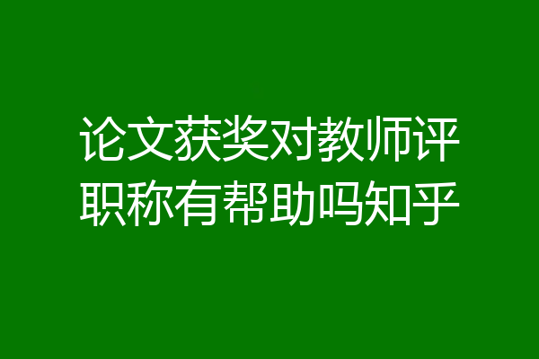 论文获奖对教师评职称有帮助吗知乎