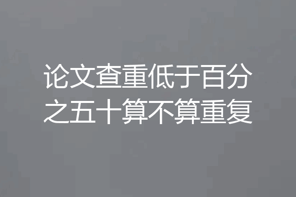 论文查重低于百分之五十算不算重复