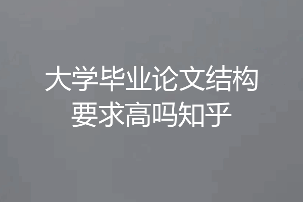 大学毕业论文结构要求高吗知乎