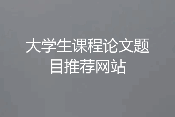 大学生课程论文题目推荐网站