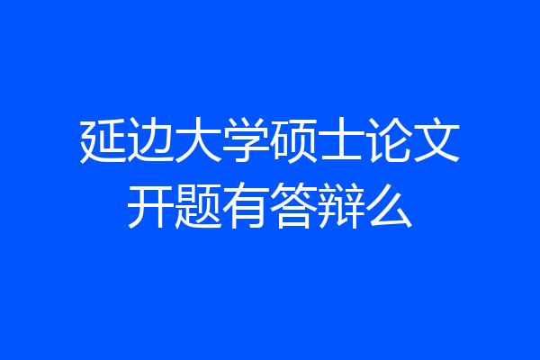 延边大学硕士论文开题有答辩么