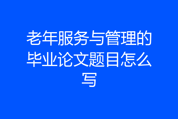 老年服务与管理的毕业论文题目怎么写