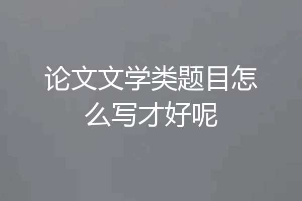 论文文学类题目怎么写才好呢