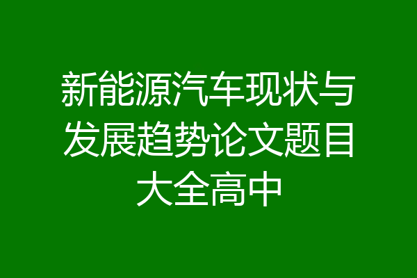 新能源汽车现状与发展趋势论文题目大全高中