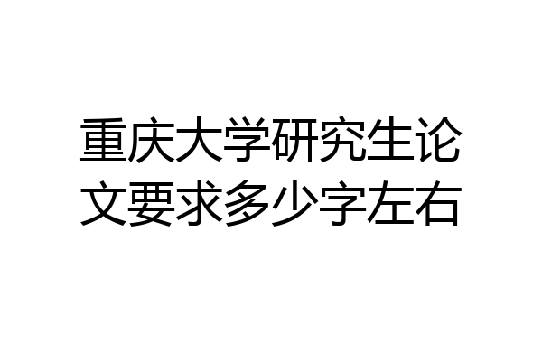 重庆大学研究生论文要求多少字左右