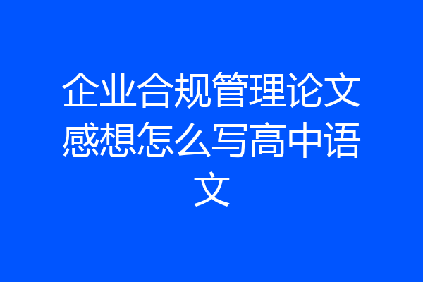 企业合规管理论文感想怎么写高中语文