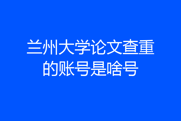 兰州大学论文查重的账号是啥号