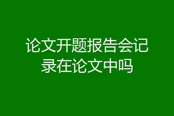 论文开题报告会记录在论文中吗