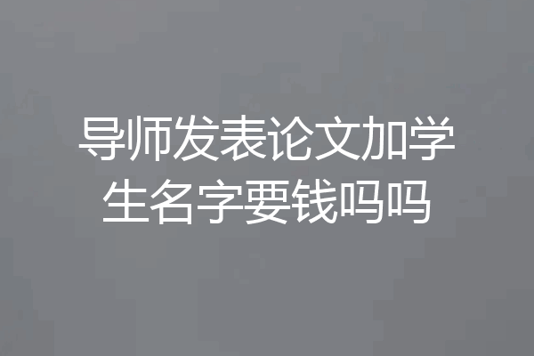 导师发表论文加学生名字要钱吗吗