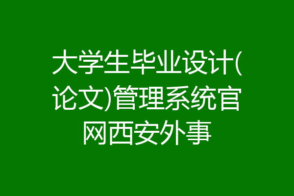 大学生毕业设计(论文)管理系统官网西安外事