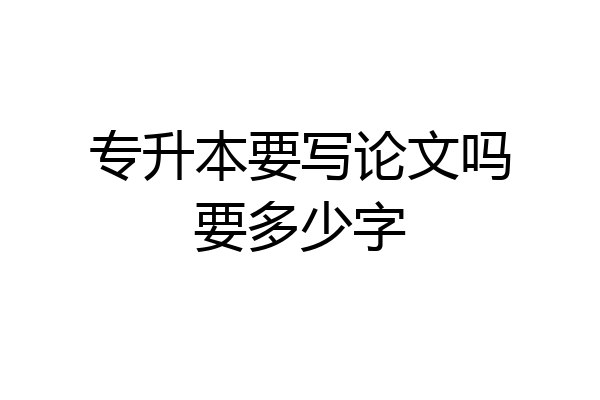 专升本要写论文吗要多少字