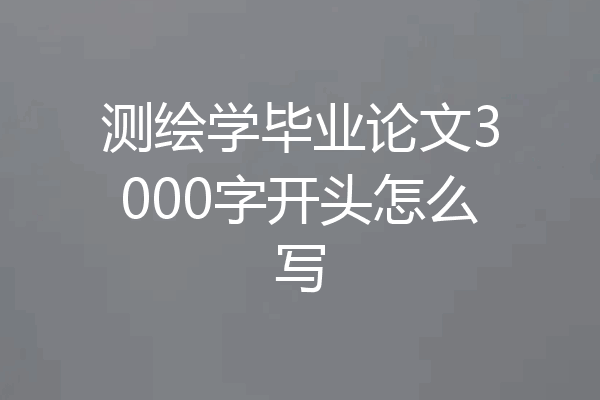测绘学毕业论文3000字开头怎么写