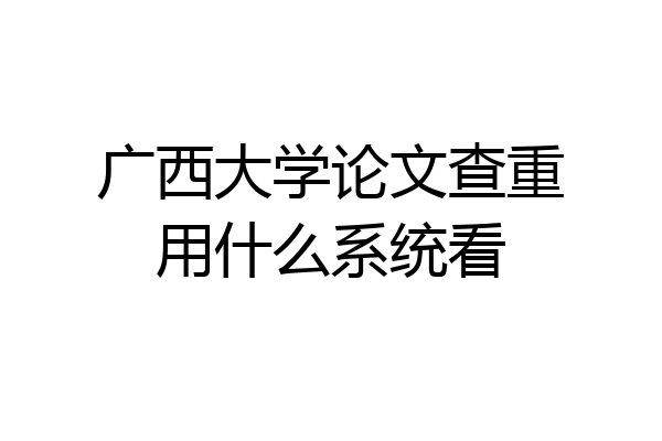 广西大学论文查重用什么系统看