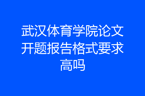 武汉体育学院论文开题报告格式要求高吗