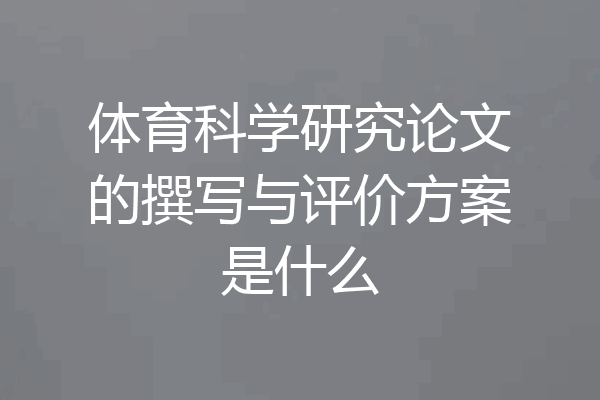 体育科学研究论文的撰写与评价方案是什么