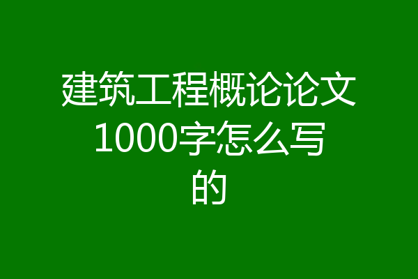 建筑工程概论论文1000字怎么写的