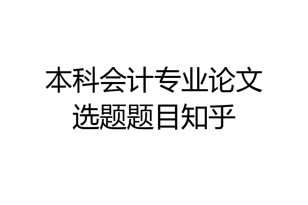 本科会计专业论文选题题目知乎