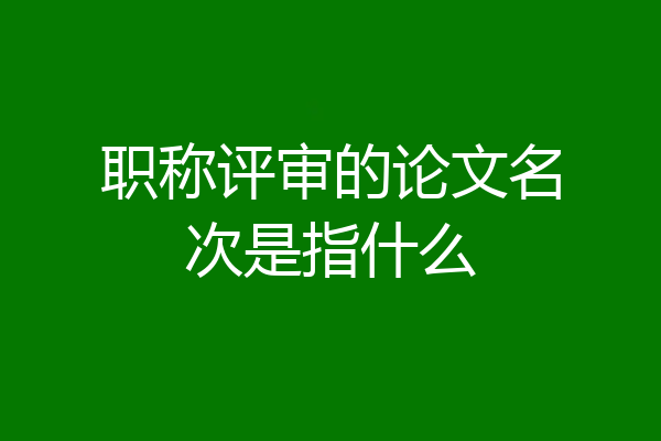 职称评审的论文名次是指什么