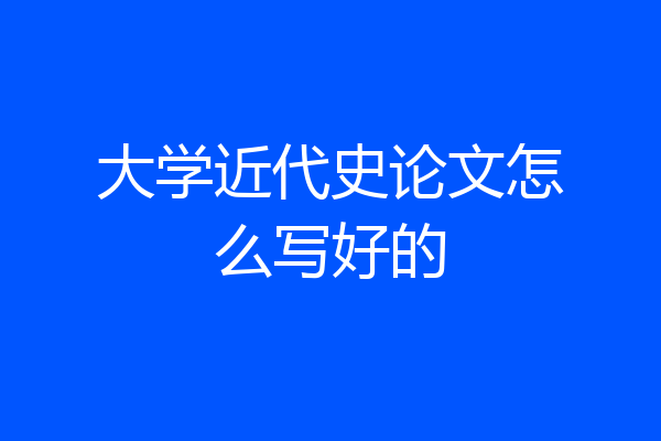 大学近代史论文怎么写好的
