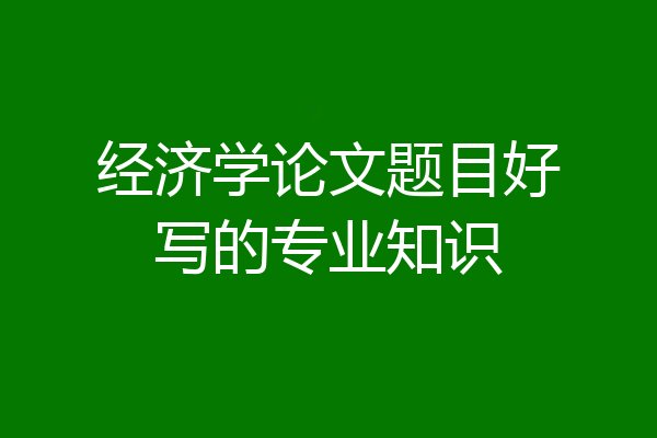经济学论文题目好写的专业知识