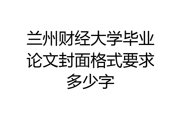 兰州财经大学毕业论文封面格式要求多少字