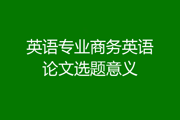 英语专业商务英语论文选题意义